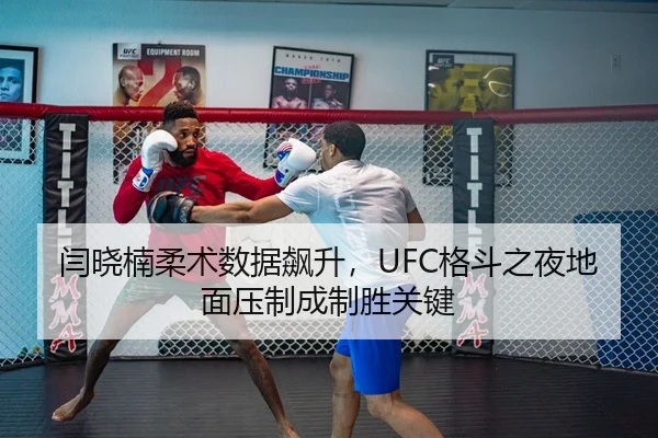 闫晓楠柔术数据飙升，UFC格斗之夜地面压制成制胜关键