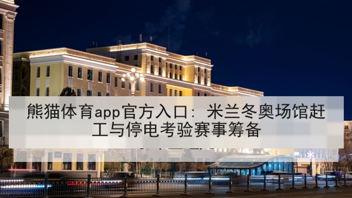 熊猫体育app官方入口: 米兰冬奥场馆赶工与停电考验赛事筹备