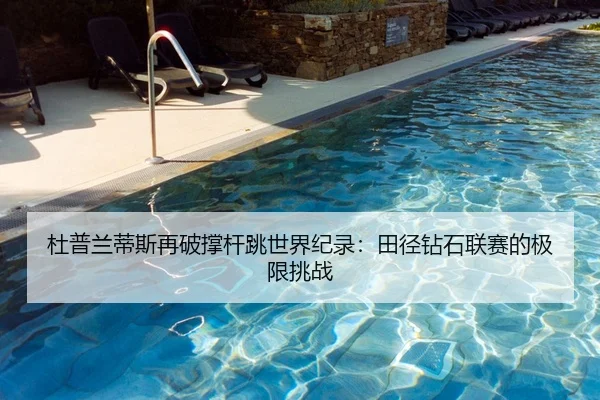 杜普兰蒂斯再破撑杆跳世界纪录：田径钻石联赛的极限挑战