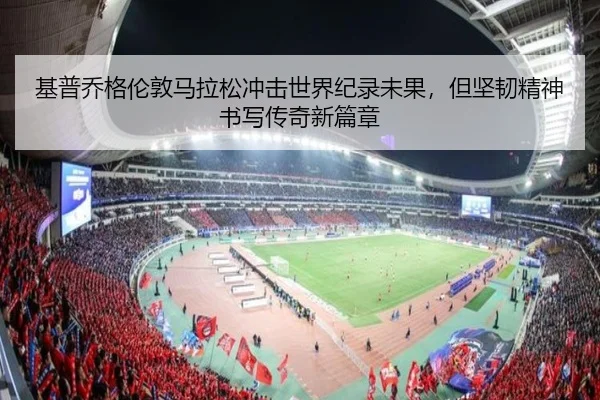基普乔格伦敦马拉松冲击世界纪录未果，但坚韧精神书写传奇新篇章
