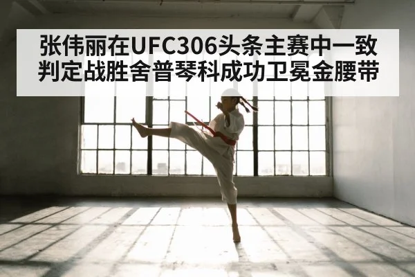 张伟丽在UFC306头条主赛中一致判定战胜舍普琴科成功卫冕金腰带