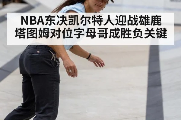 NBA东决凯尔特人迎战雄鹿 塔图姆对位字母哥成胜负关键