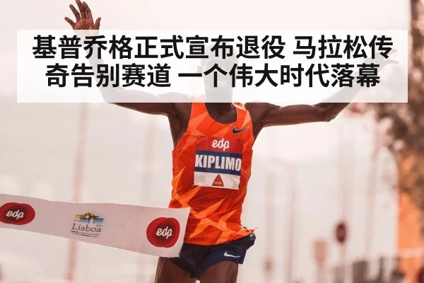 基普乔格正式宣布退役 马拉松传奇告别赛道 一个伟大时代落幕
