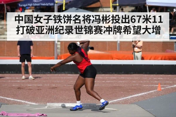 中国女子铁饼名将冯彬投出67米11打破亚洲纪录世锦赛冲牌希望大增