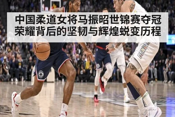 中国柔道女将马振昭世锦赛夺冠荣耀背后的坚韧与辉煌蜕变历程