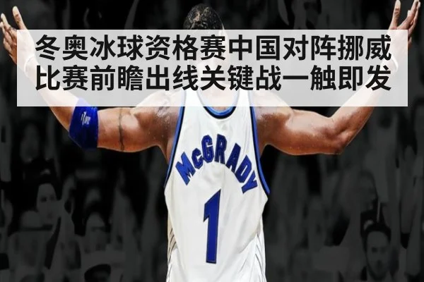 冬奥冰球资格赛中国对阵挪威比赛前瞻出线关键战一触即发