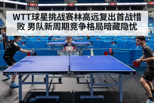 WTT球星挑战赛林高远复出首战惜败 男队新周期竞争格局暗藏隐忧